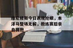 维尼修斯今日表现抢眼，本泽马整场无解，教练赛后亲自拥抱的简单介绍